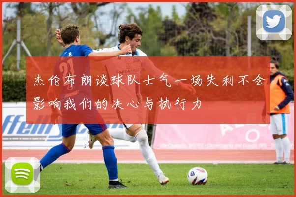杰伦布朗谈球队士气一场失利不会影响我们的决心与执行力