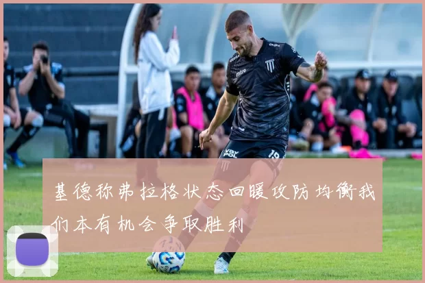 基德称弗拉格状态回暖攻防均衡我们本有机会争取胜利
