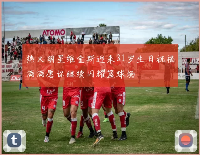 热火明星维金斯迎来31岁生日祝福满满愿你继续闪耀篮球场
