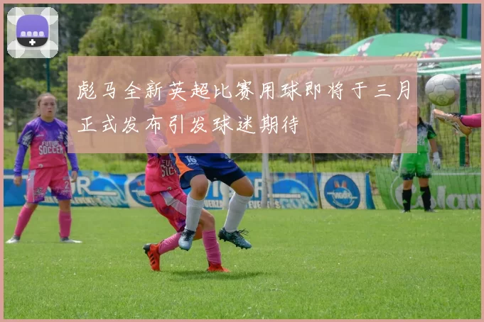 彪马全新英超比赛用球即将于三月正式发布引发球迷期待