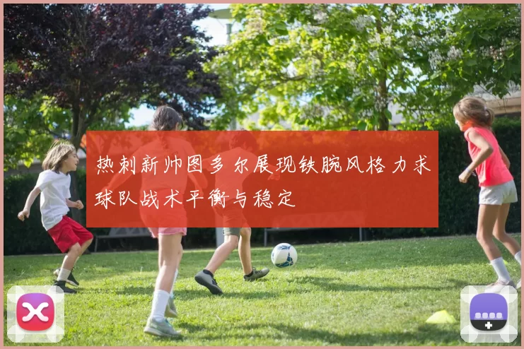 热刺新帅图多尔展现铁腕风格力求球队战术平衡与稳定