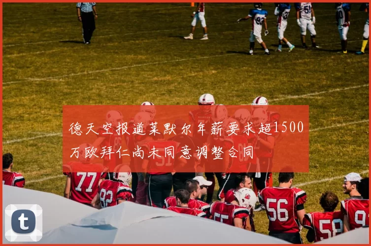德天空报道莱默尔年薪要求超1500万欧拜仁尚未同意调整合同