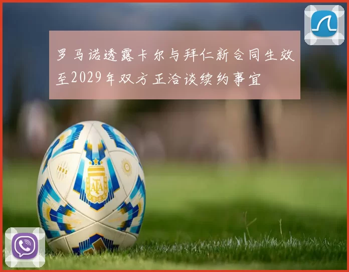 罗马诺透露卡尔与拜仁新合同生效至2029年双方正洽谈续约事宜