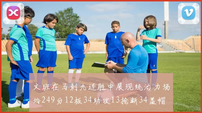 文班在马刺九连胜中展现统治力场均249分12板34助攻13抢断34盖帽