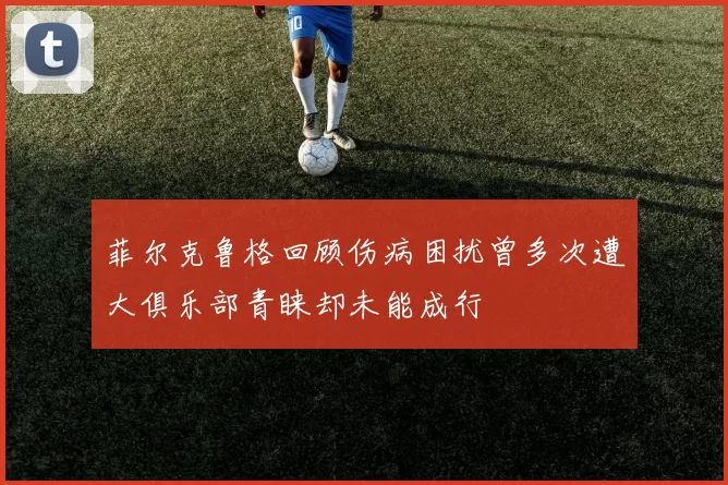 菲尔克鲁格回顾伤病困扰曾多次遭大俱乐部青睐却未能成行