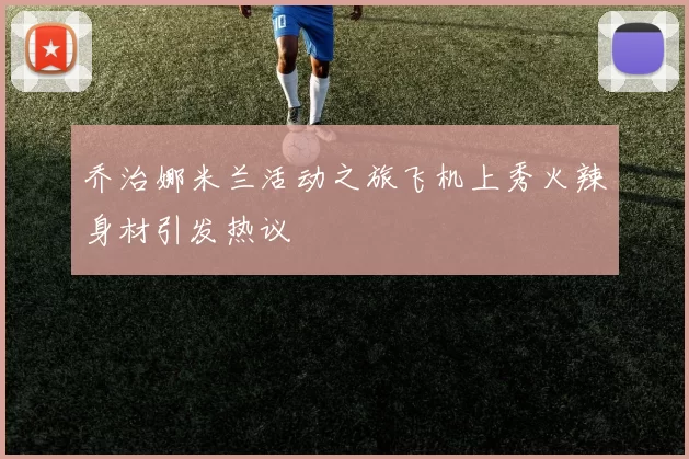乔治娜米兰活动之旅飞机上秀火辣身材引发热议
