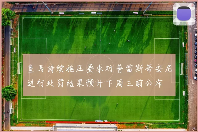 皇马持续施压要求对普雷斯蒂安尼进行处罚结果预计下周三前公布