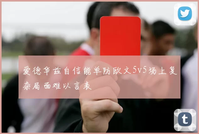 爱德华兹自信能单防欧文5v5场上复杂局面难以言表