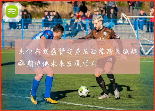 杰伦布朗盛赞安芬尼西蒙斯天赋超群期待他未来发展顺利