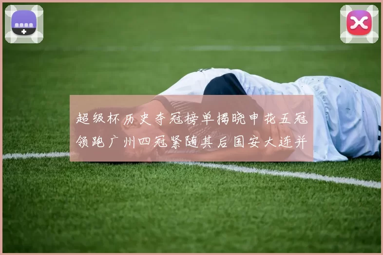 超级杯历史夺冠榜单揭晓申花五冠领跑广州四冠紧随其后国安大连并列第三