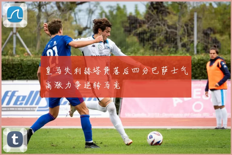 皇马失利赫塔费落后四分巴萨士气高涨力争逆转马竞