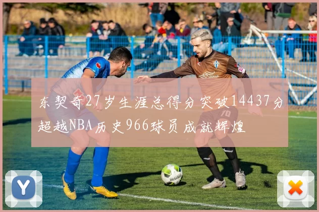 东契奇27岁生涯总得分突破14437分超越NBA历史966球员成就辉煌