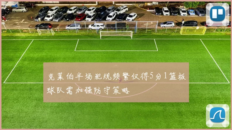 克莱伯半场犯规频繁仅得5分1篮板球队需加强防守策略