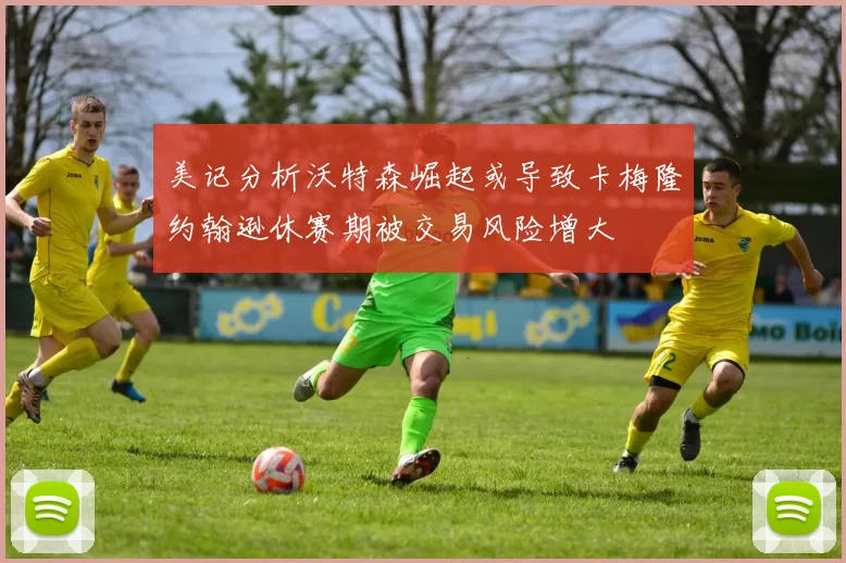 美记分析沃特森崛起或导致卡梅隆约翰逊休赛期被交易风险增大