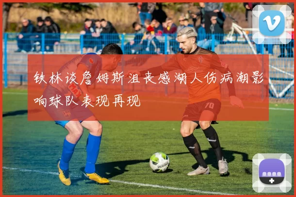 铁林谈詹姆斯沮丧感湖人伤病潮影响球队表现再现
