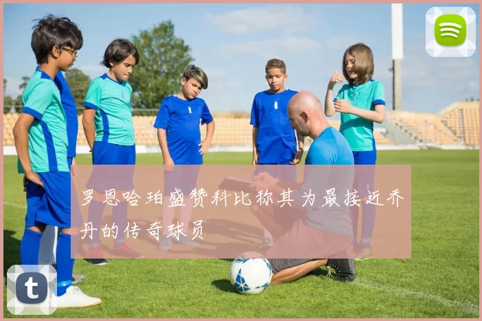 罗恩哈珀盛赞科比称其为最接近乔丹的传奇球员