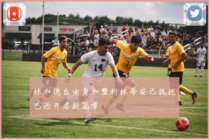 林加德自由身加盟科林蒂安已抵达巴西开启新篇章