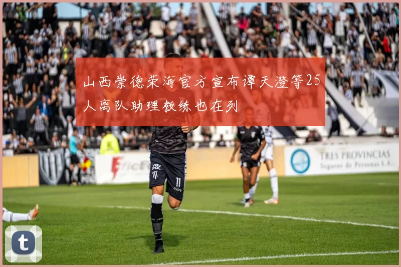 山西崇德荣海官方宣布谭天澄等25人离队助理教练也在列