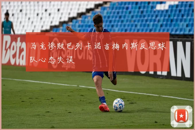 马竞惨败巴列卡诺吉梅内斯反思球队心态失误