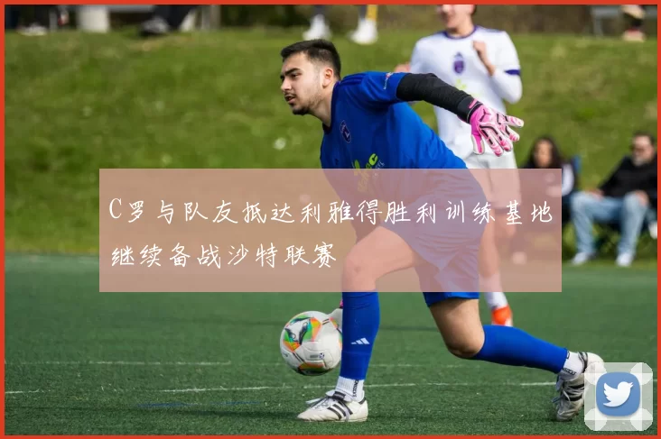 C罗与队友抵达利雅得胜利训练基地继续备战沙特联赛