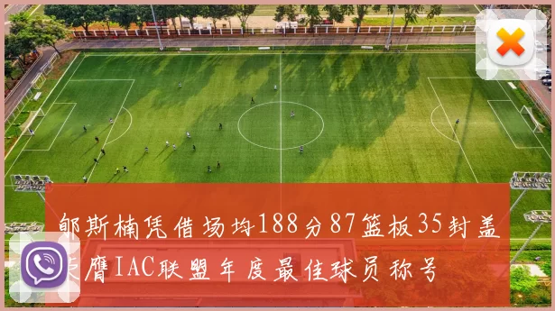 郇斯楠凭借场均188分87篮板35封盖荣膺IAC联盟年度最佳球员称号