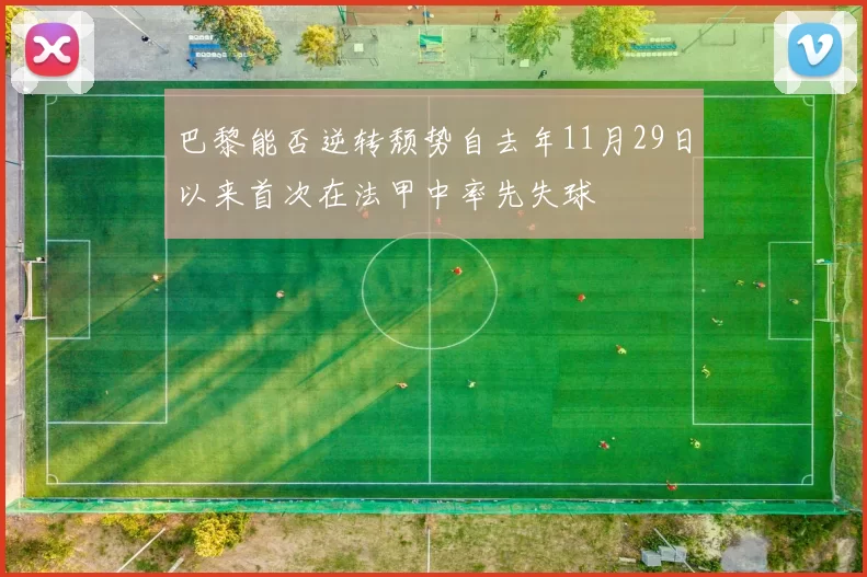 巴黎能否逆转颓势自去年11月29日以来首次在法甲中率先失球