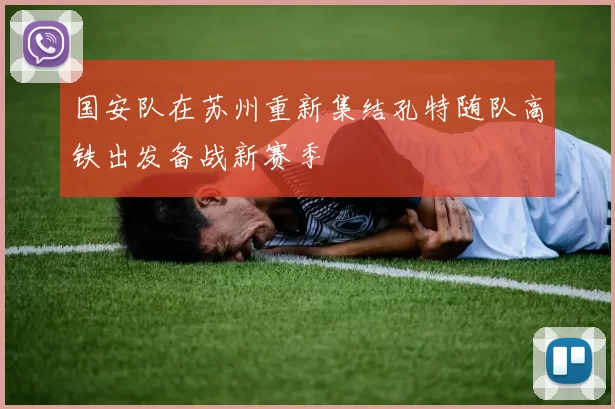 国安队在苏州重新集结孔特随队高铁出发备战新赛季