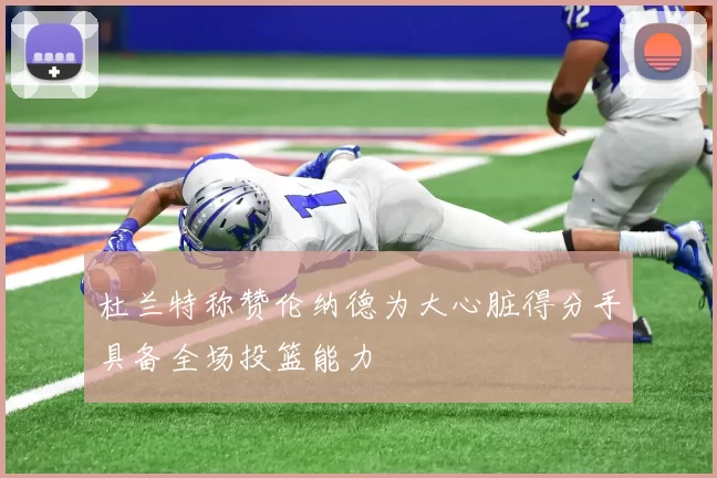 杜兰特称赞伦纳德为大心脏得分手具备全场投篮能力