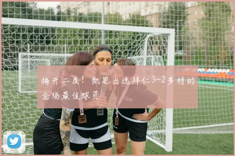 梅开二度！凯恩当选拜仁3-2多特的全场最佳球员