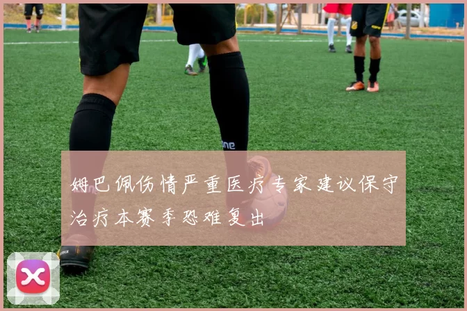 姆巴佩伤情严重医疗专家建议保守治疗本赛季恐难复出
