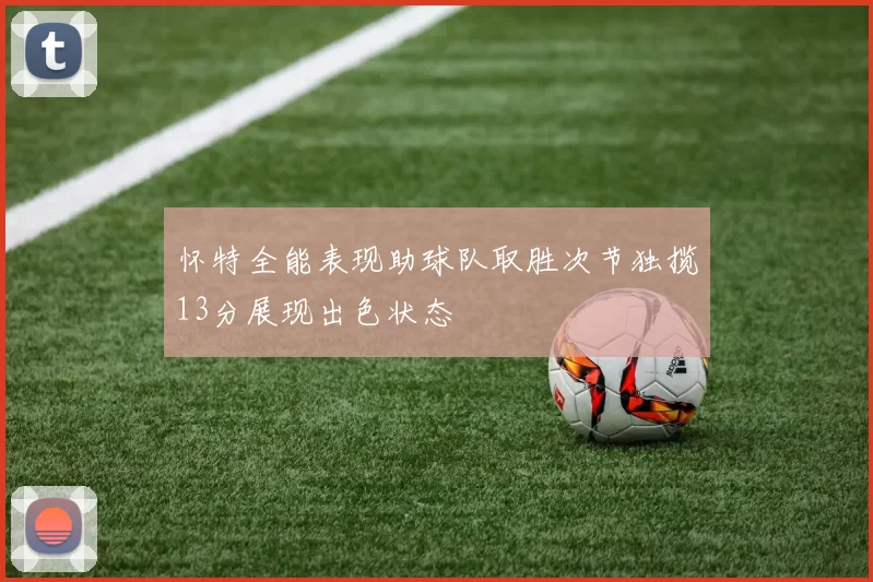 怀特全能表现助球队取胜次节独揽13分展现出色状态