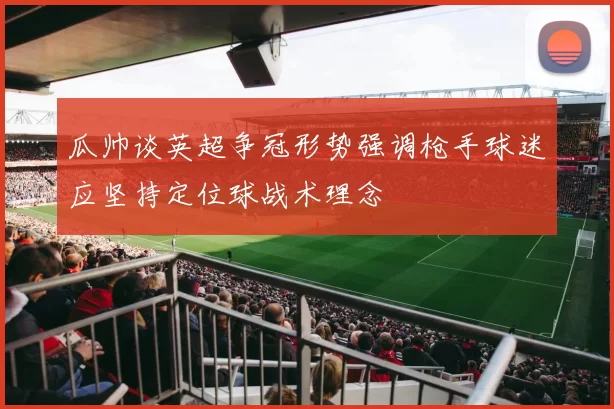 瓜帅谈英超争冠形势强调枪手球迷应坚持定位球战术理念