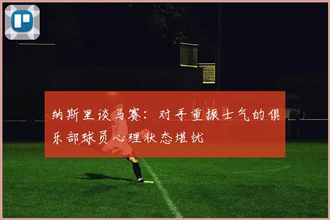 纳斯里谈马赛：对手重振士气的俱乐部球员心理状态堪忧