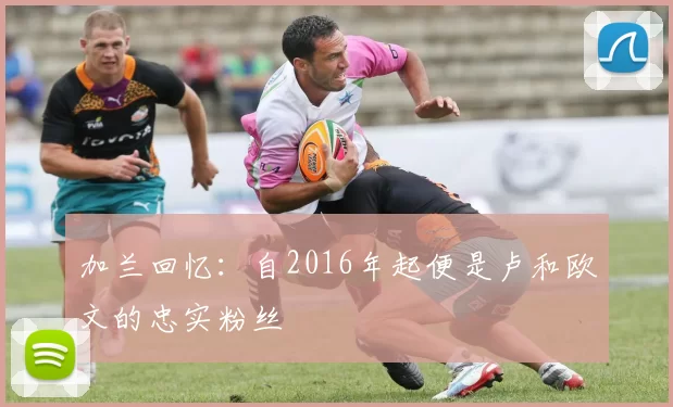 加兰回忆：自2016年起便是卢和欧文的忠实粉丝