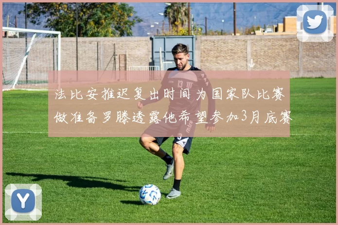 法比安推迟复出时间为国家队比赛做准备罗滕透露他希望参加3月底赛事