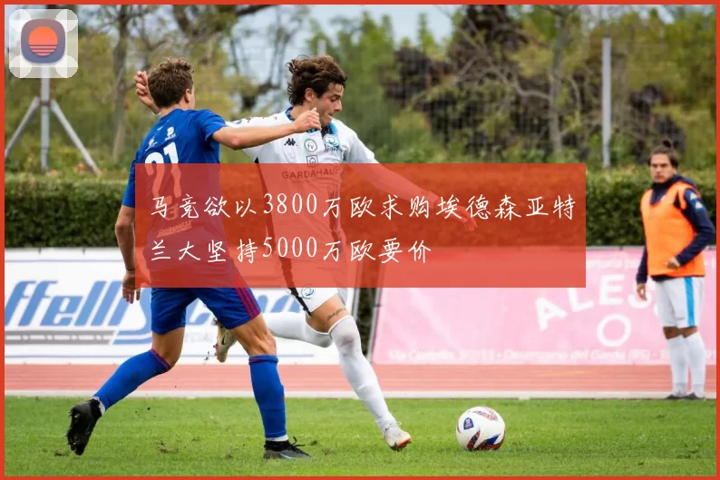 马竞欲以3800万欧求购埃德森亚特兰大坚持5000万欧要价