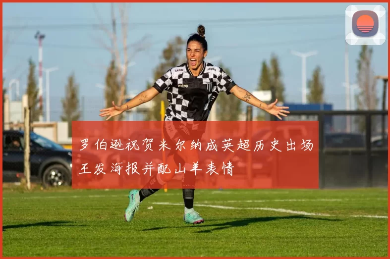 罗伯逊祝贺米尔纳成英超历史出场王发海报并配山羊表情