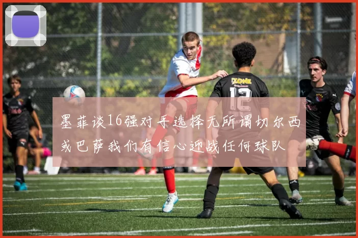 墨菲谈16强对手选择无所谓切尔西或巴萨我们有信心迎战任何球队